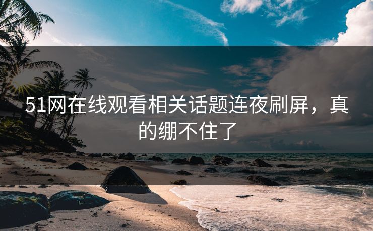 51网在线观看相关话题连夜刷屏，真的绷不住了