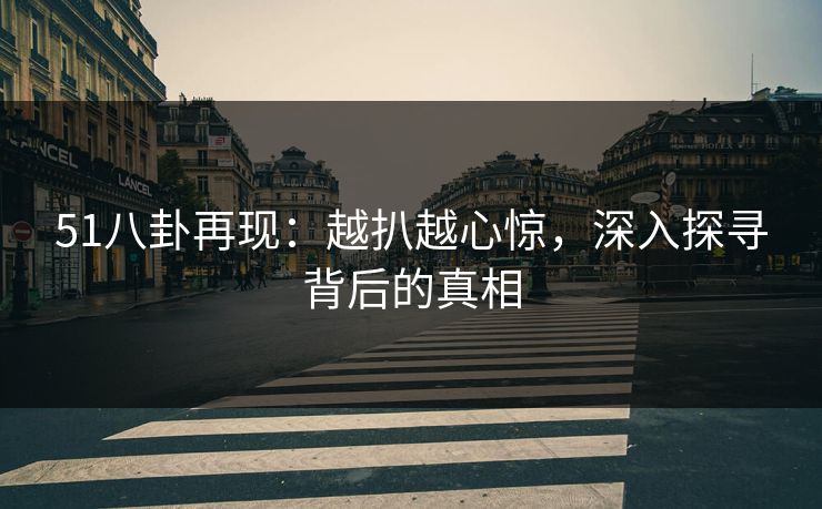 51八卦再现:越扒越心惊,深入探寻背后的真相